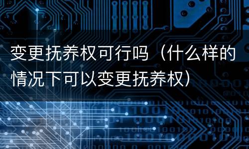 变更抚养权可行吗（什么样的情况下可以变更抚养权）