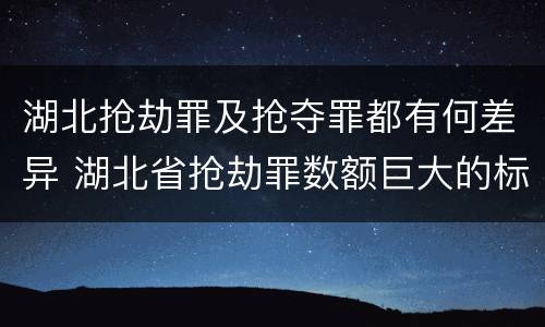 湖北抢劫罪及抢夺罪都有何差异 湖北省抢劫罪数额巨大的标准
