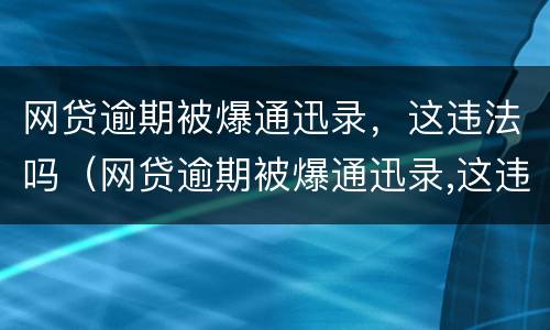 网贷逾期被爆通迅录，这违法吗（网贷逾期被爆通迅录,这违法吗）