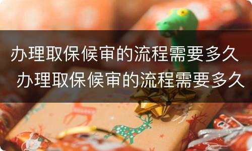 办理取保候审的流程需要多久 办理取保候审的流程需要多久