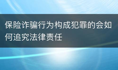 保险诈骗行为构成犯罪的会如何追究法律责任