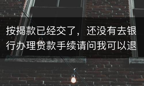 按揭款已经交了，还没有去银行办理贷款手续请问我可以退房吗