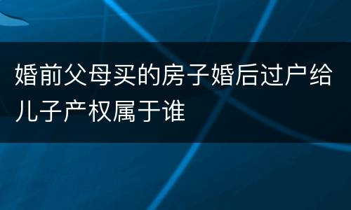 婚前父母买的房子婚后过户给儿子产权属于谁