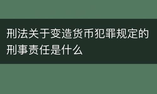 刑法关于变造货币犯罪规定的刑事责任是什么