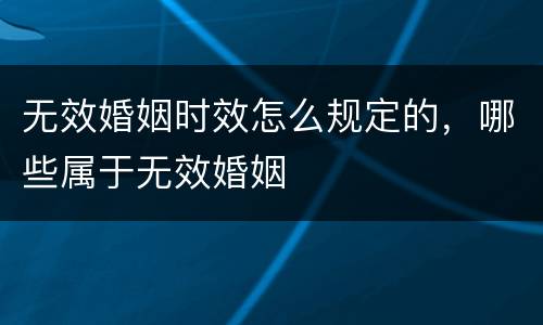 无效婚姻时效怎么规定的，哪些属于无效婚姻