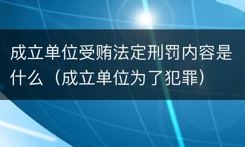 成立单位受贿法定刑罚内容是什么（成立单位为了犯罪）