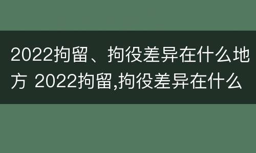 2022拘留、拘役差异在什么地方 2022拘留,拘役差异在什么地方查