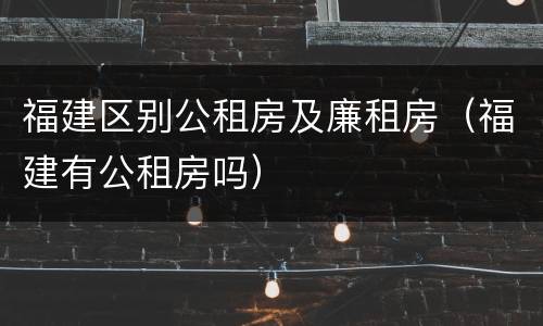 福建区别公租房及廉租房（福建有公租房吗）
