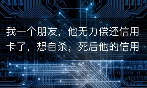 我一个朋友，他无力偿还信用卡了，想自杀，死后他的信用卡欠款还会由他父母承担吗
