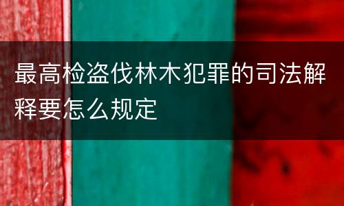 最高检盗伐林木犯罪的司法解释要怎么规定