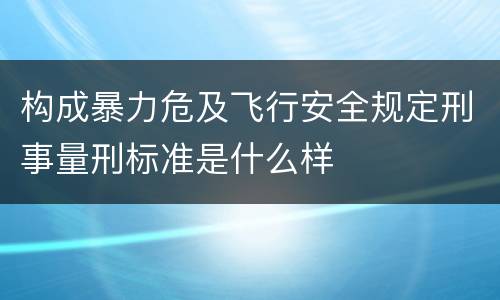构成暴力危及飞行安全规定刑事量刑标准是什么样