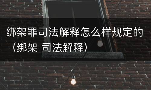 绑架罪司法解释怎么样规定的（绑架 司法解释）
