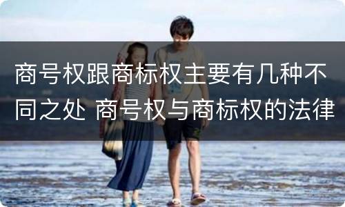 商号权跟商标权主要有几种不同之处 商号权与商标权的法律冲突与解决