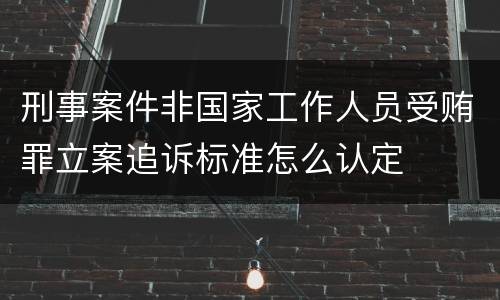 刑事案件非国家工作人员受贿罪立案追诉标准怎么认定