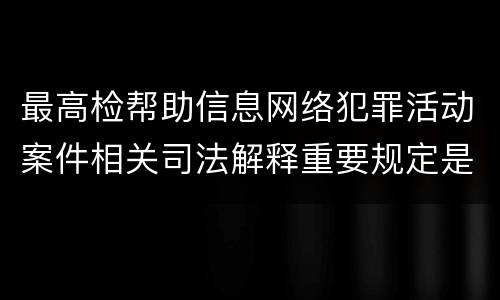 最高检帮助信息网络犯罪活动案件相关司法解释重要规定是什么
