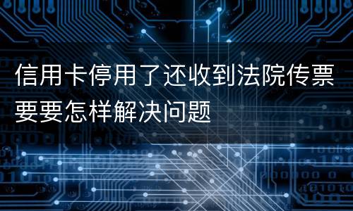 信用卡停用了还收到法院传票要要怎样解决问题