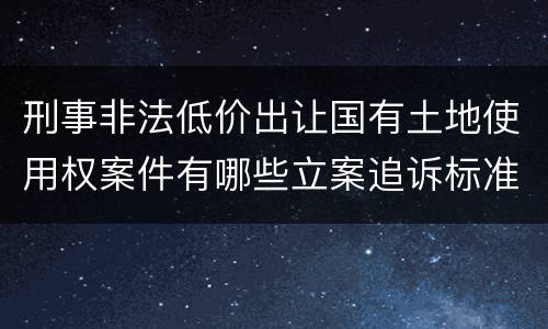 刑事非法低价出让国有土地使用权案件有哪些立案追诉标准