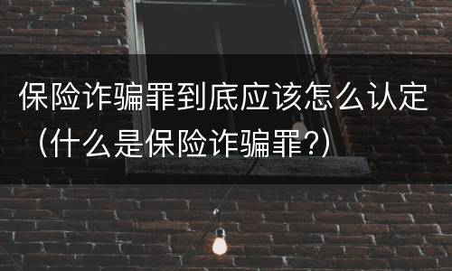 保险诈骗罪到底应该怎么认定（什么是保险诈骗罪?）
