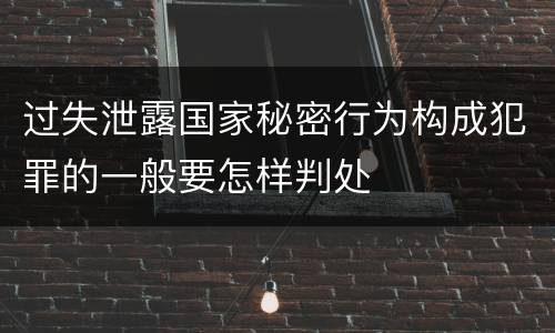 过失泄露国家秘密行为构成犯罪的一般要怎样判处