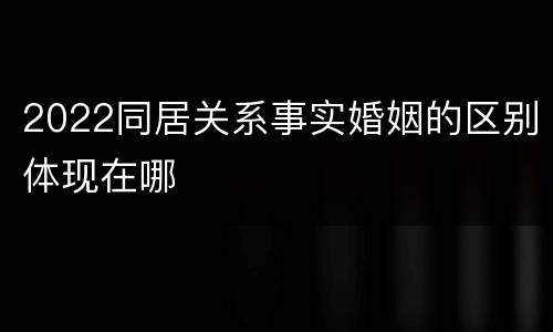 2022同居关系事实婚姻的区别体现在哪