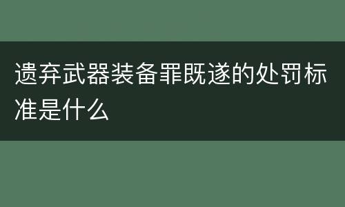 遗弃武器装备罪既遂的处罚标准是什么