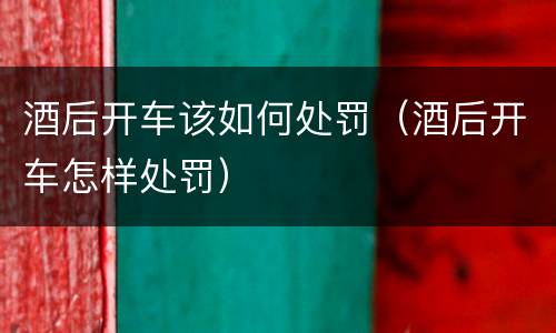 酒后开车该如何处罚（酒后开车怎样处罚）