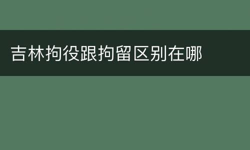 吉林拘役跟拘留区别在哪