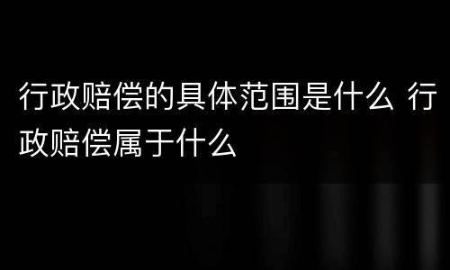 行政赔偿的具体范围是什么 行政赔偿属于什么
