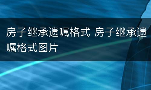 房子继承遗嘱格式 房子继承遗嘱格式图片