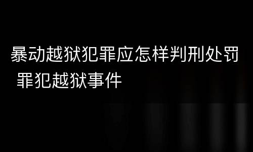 暴动越狱犯罪应怎样判刑处罚 罪犯越狱事件