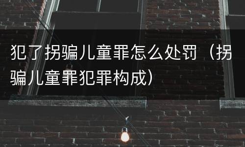 犯了拐骗儿童罪怎么处罚（拐骗儿童罪犯罪构成）