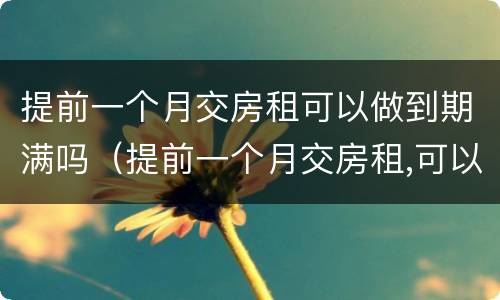 提前一个月交房租可以做到期满吗（提前一个月交房租,可以住到期满吗）