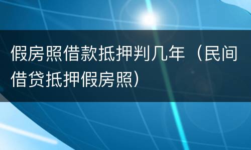 假房照借款抵押判几年（民间借贷抵押假房照）