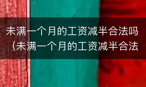 未满一个月的工资减半合法吗（未满一个月的工资减半合法吗）