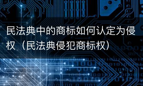 民法典中的商标如何认定为侵权（民法典侵犯商标权）