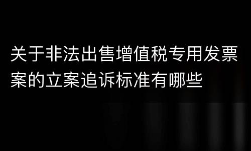 关于非法出售增值税专用发票案的立案追诉标准有哪些