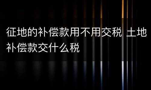 征地的补偿款用不用交税 土地补偿款交什么税