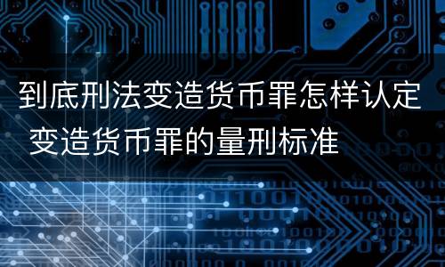 到底刑法变造货币罪怎样认定 变造货币罪的量刑标准