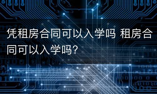 凭租房合同可以入学吗 租房合同可以入学吗?