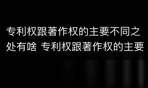 专利权跟著作权的主要不同之处有啥 专利权跟著作权的主要不同之处有啥不同