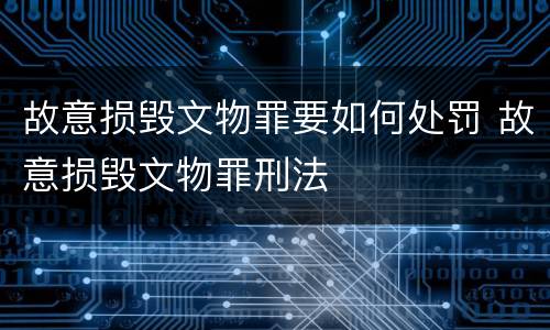 故意损毁文物罪要如何处罚 故意损毁文物罪刑法