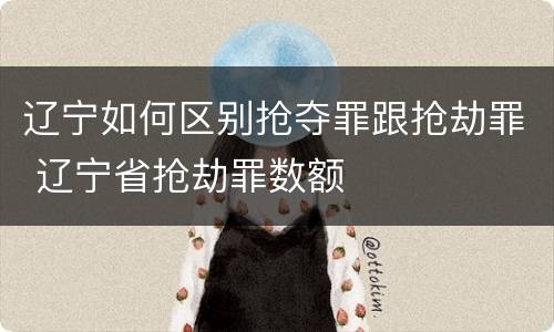 辽宁如何区别抢夺罪跟抢劫罪 辽宁省抢劫罪数额
