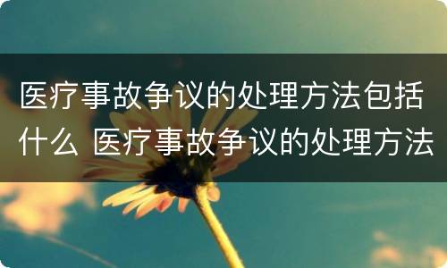 医疗事故争议的处理方法包括什么 医疗事故争议的处理方法包括什么方面