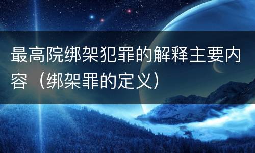 最高院绑架犯罪的解释主要内容（绑架罪的定义）