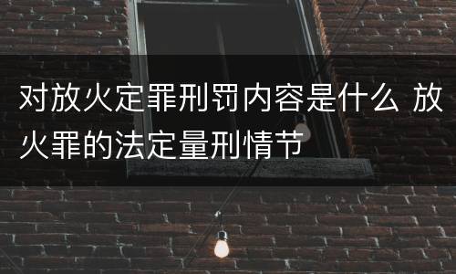 对放火定罪刑罚内容是什么 放火罪的法定量刑情节
