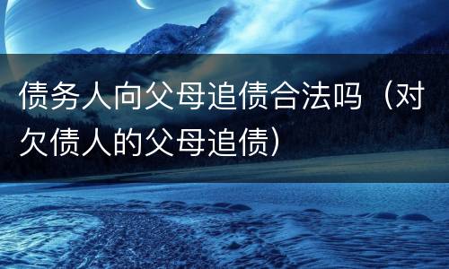 债务人向父母追债合法吗（对欠债人的父母追债）