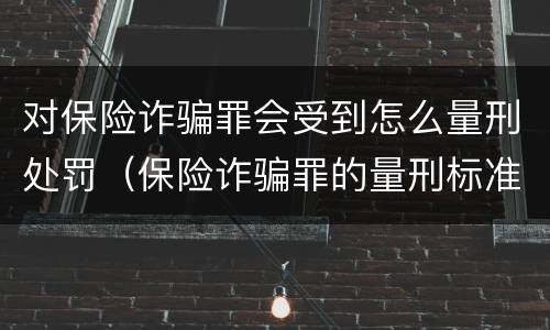 对保险诈骗罪会受到怎么量刑处罚（保险诈骗罪的量刑标准）