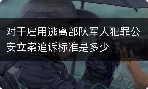 对于雇用逃离部队军人犯罪公安立案追诉标准是多少