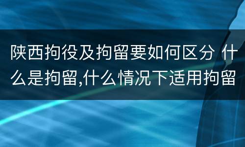 陕西拘役及拘留要如何区分 什么是拘留,什么情况下适用拘留