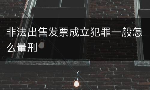 非法出售发票成立犯罪一般怎么量刑